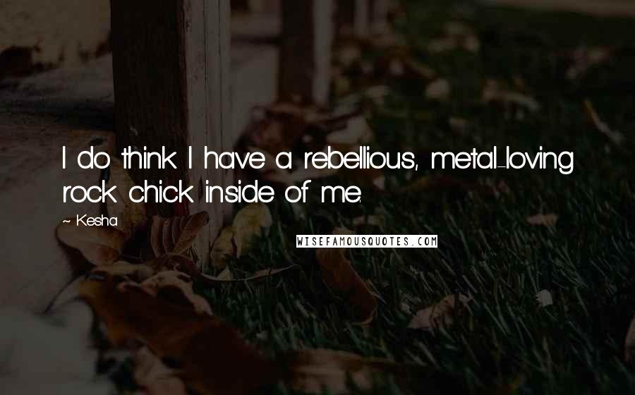 Kesha Quotes: I do think I have a rebellious, metal-loving rock chick inside of me.