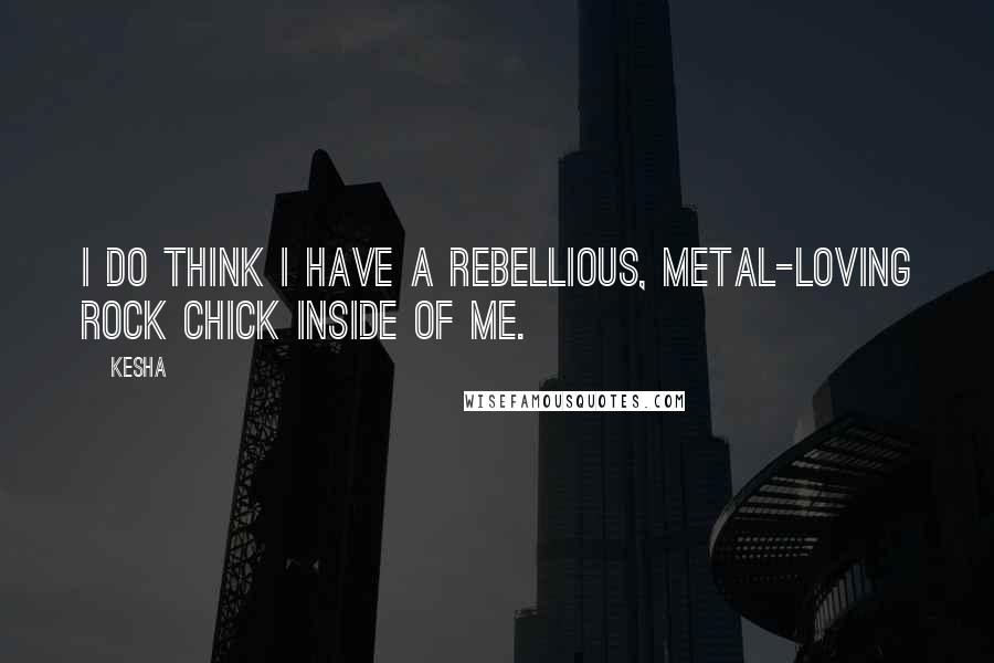 Kesha Quotes: I do think I have a rebellious, metal-loving rock chick inside of me.