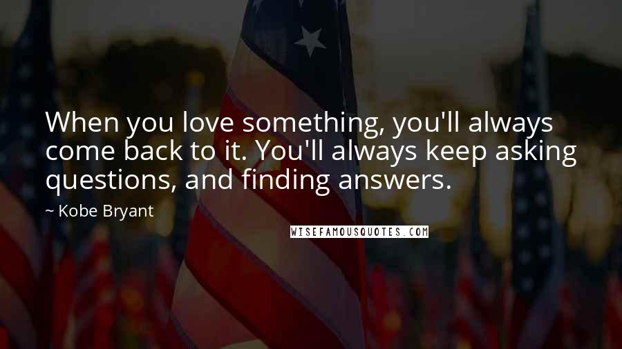 Kobe Bryant Quotes: When you love something, you'll always come back to it. You'll always keep asking questions, and finding answers.