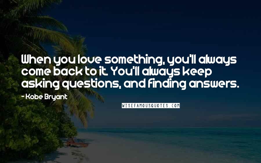Kobe Bryant Quotes: When you love something, you'll always come back to it. You'll always keep asking questions, and finding answers.