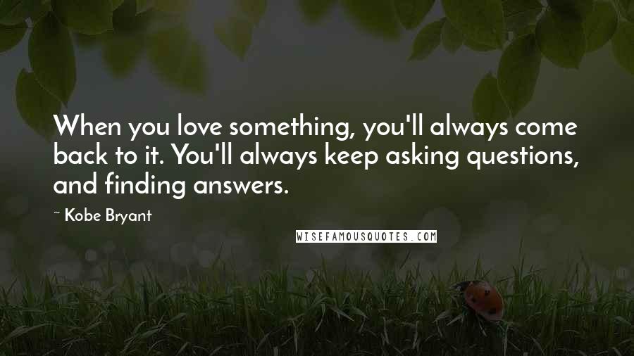 Kobe Bryant Quotes: When you love something, you'll always come back to it. You'll always keep asking questions, and finding answers.