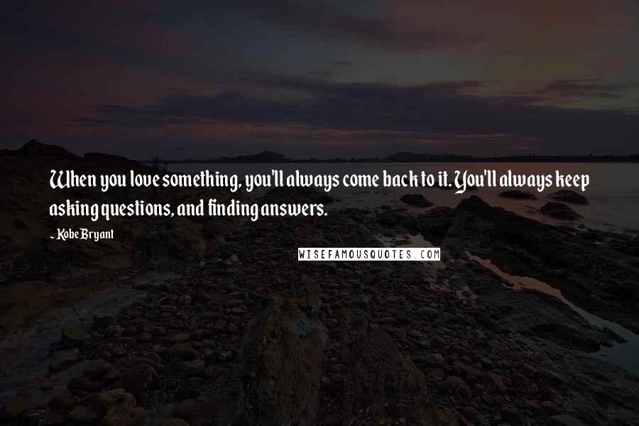 Kobe Bryant Quotes: When you love something, you'll always come back to it. You'll always keep asking questions, and finding answers.
