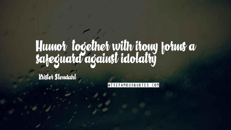 Krister Stendahl Quotes: Humor, together with irony,forms a safeguard against idolatry.