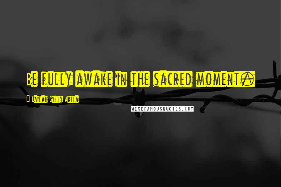 Lailah Gifty Akita Quotes: Be fully awake in the sacred moment.