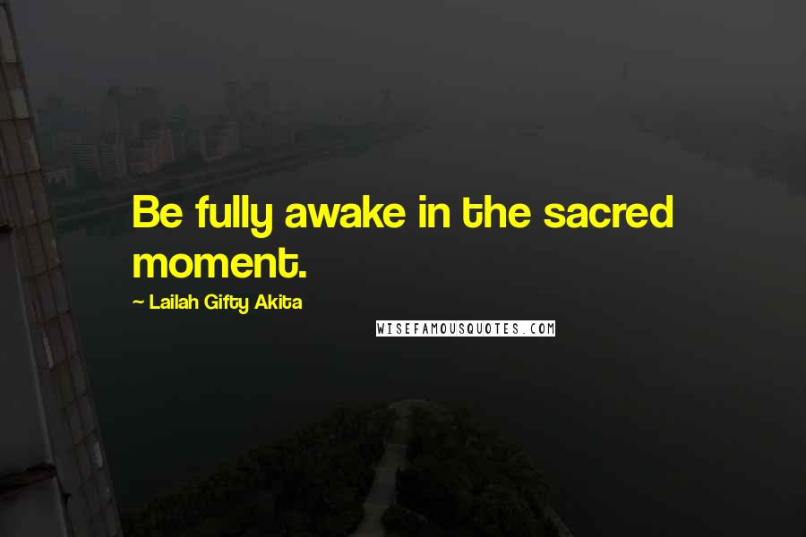 Lailah Gifty Akita Quotes: Be fully awake in the sacred moment.
