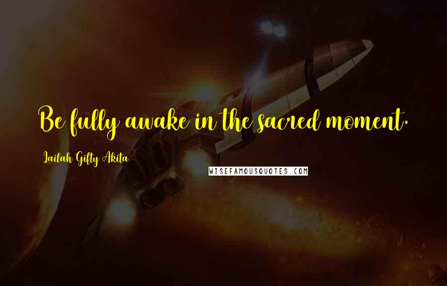 Lailah Gifty Akita Quotes: Be fully awake in the sacred moment.