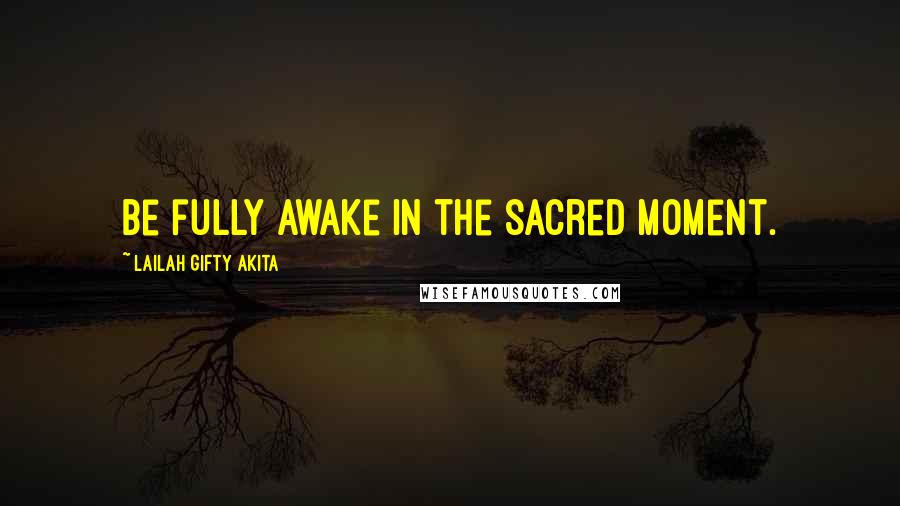 Lailah Gifty Akita Quotes: Be fully awake in the sacred moment.