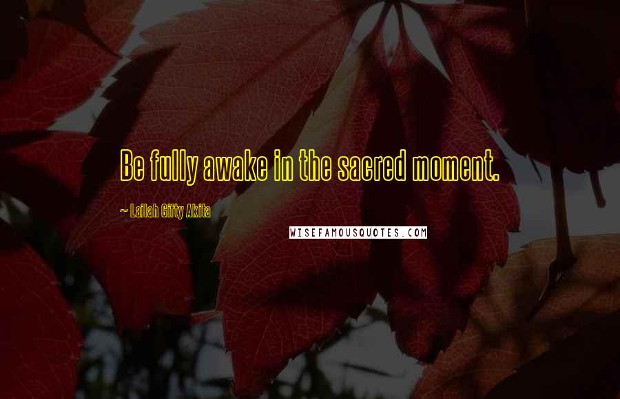 Lailah Gifty Akita Quotes: Be fully awake in the sacred moment.