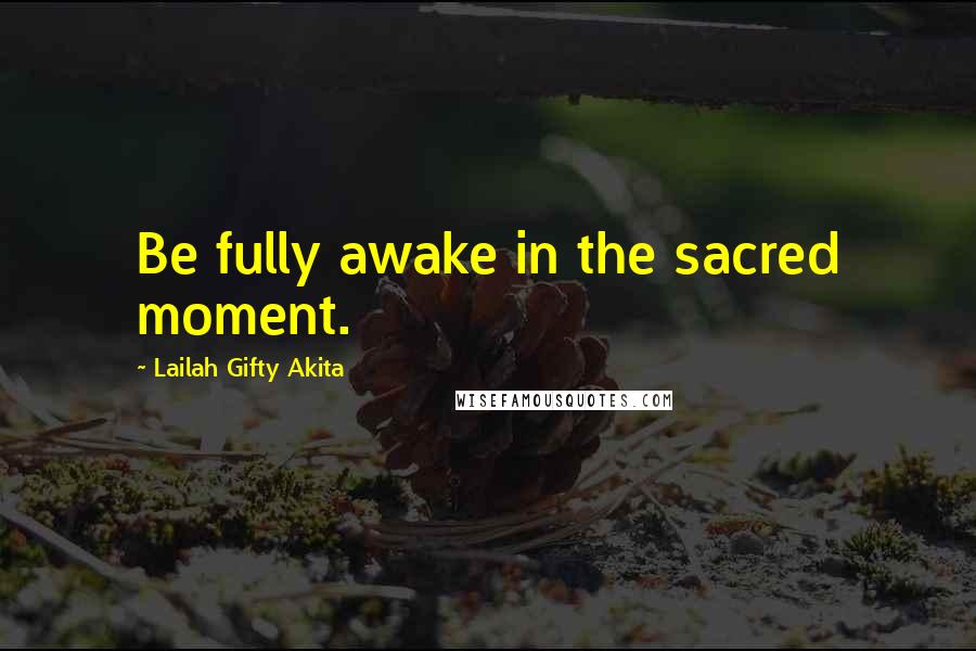 Lailah Gifty Akita Quotes: Be fully awake in the sacred moment.