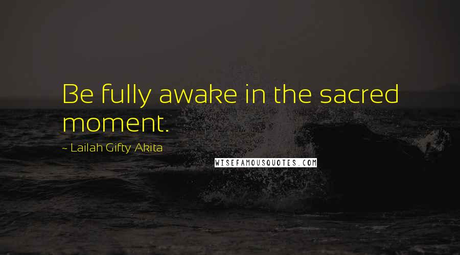 Lailah Gifty Akita Quotes: Be fully awake in the sacred moment.