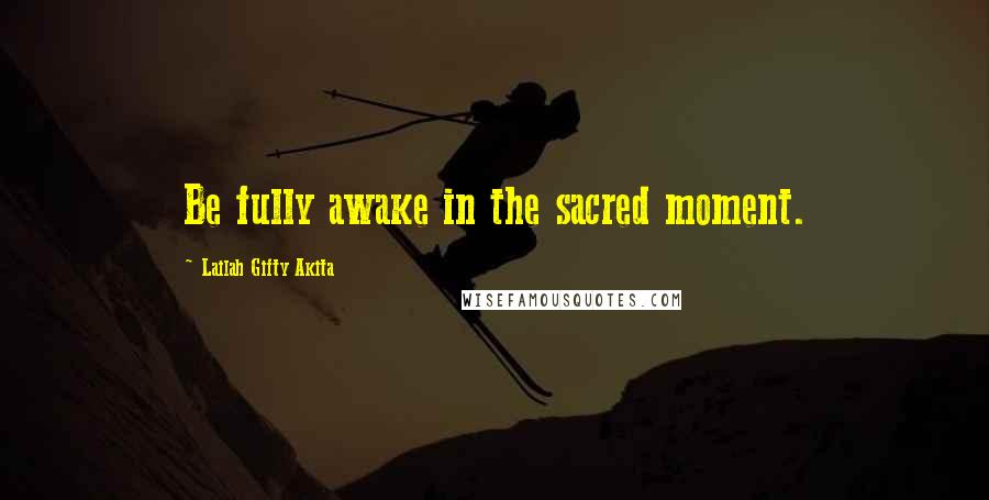 Lailah Gifty Akita Quotes: Be fully awake in the sacred moment.
