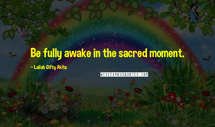 Lailah Gifty Akita Quotes: Be fully awake in the sacred moment.