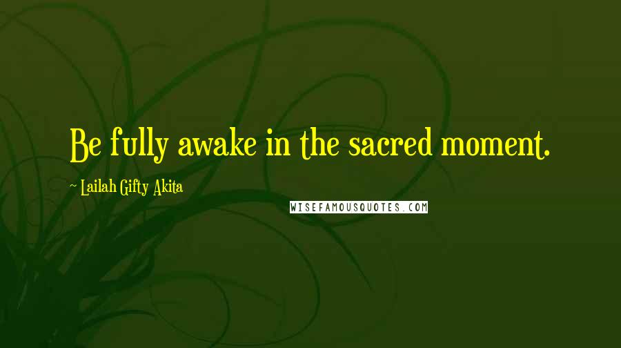 Lailah Gifty Akita Quotes: Be fully awake in the sacred moment.