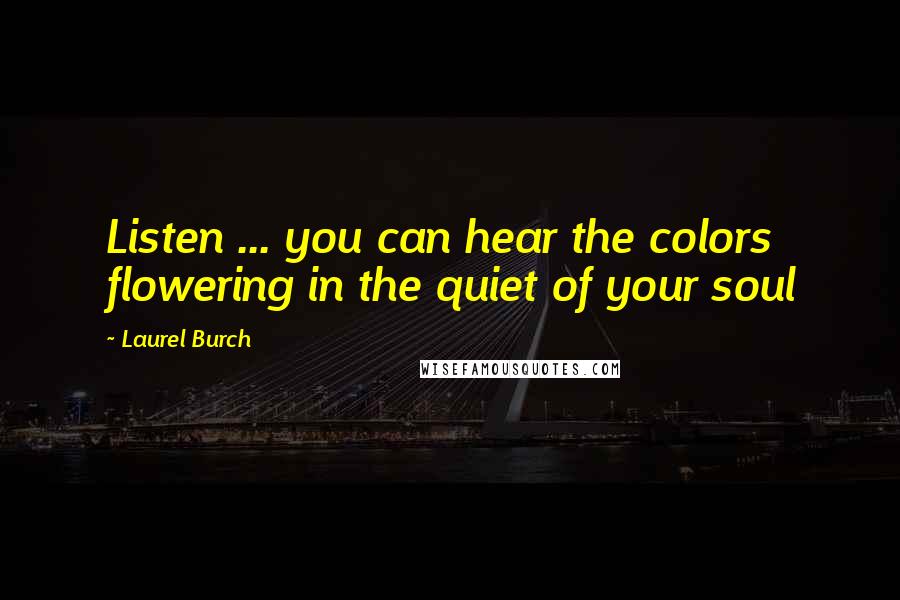 Laurel Burch Quotes: Listen ... you can hear the colors flowering in the quiet of your soul