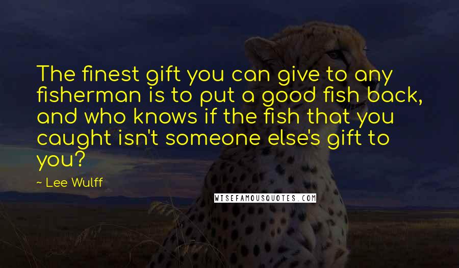 Lee Wulff Quotes: The finest gift you can give to any fisherman is to put a good fish back, and who knows if the fish that you caught isn't someone else's gift to you?