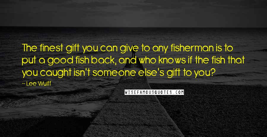 Lee Wulff Quotes: The finest gift you can give to any fisherman is to put a good fish back, and who knows if the fish that you caught isn't someone else's gift to you?