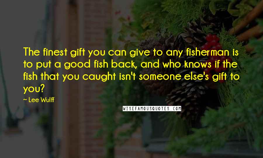 Lee Wulff Quotes: The finest gift you can give to any fisherman is to put a good fish back, and who knows if the fish that you caught isn't someone else's gift to you?