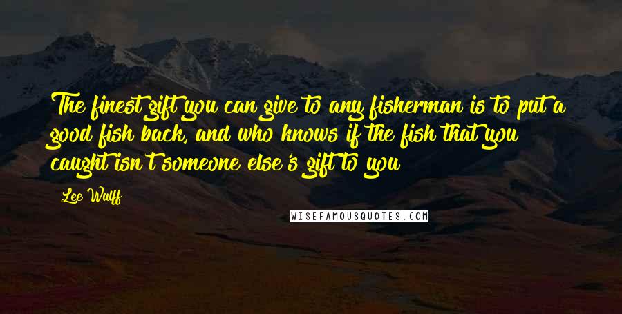 Lee Wulff Quotes: The finest gift you can give to any fisherman is to put a good fish back, and who knows if the fish that you caught isn't someone else's gift to you?