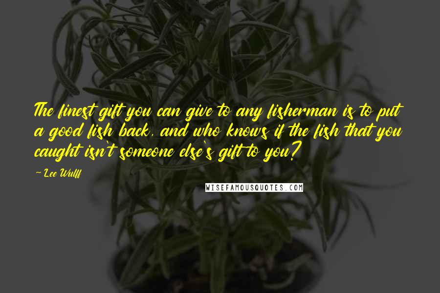 Lee Wulff Quotes: The finest gift you can give to any fisherman is to put a good fish back, and who knows if the fish that you caught isn't someone else's gift to you?