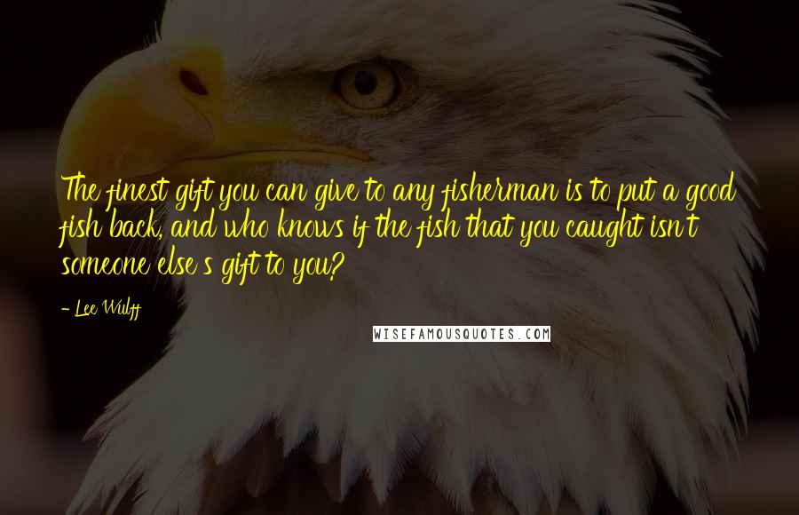 Lee Wulff Quotes: The finest gift you can give to any fisherman is to put a good fish back, and who knows if the fish that you caught isn't someone else's gift to you?