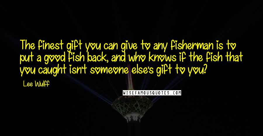 Lee Wulff Quotes: The finest gift you can give to any fisherman is to put a good fish back, and who knows if the fish that you caught isn't someone else's gift to you?