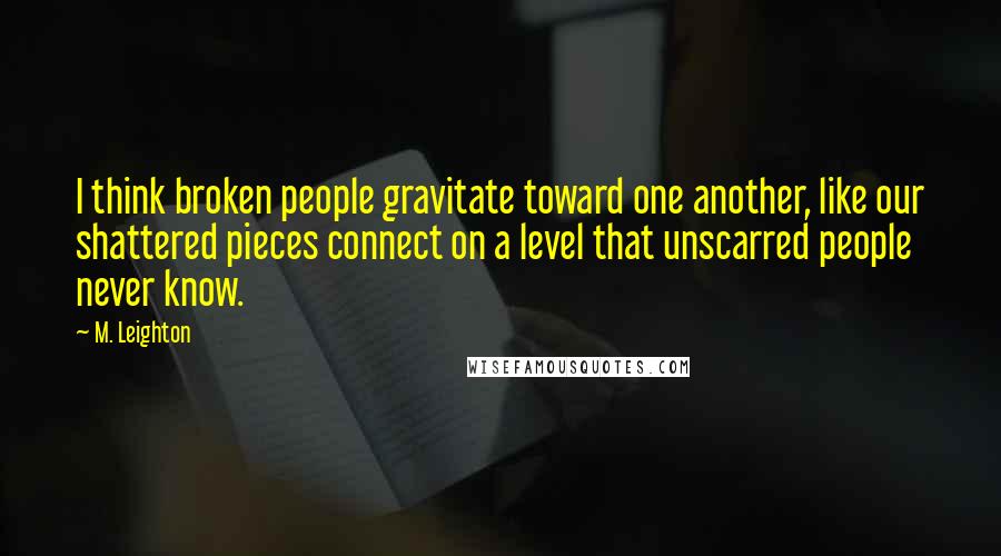 M. Leighton Quotes: I think broken people gravitate toward one another, like our shattered pieces connect on a level that unscarred people never know.