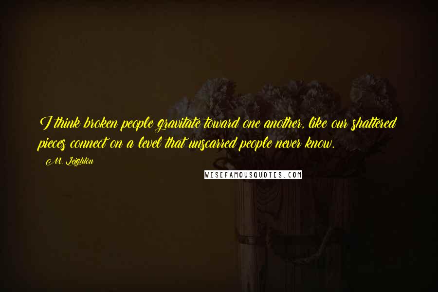 M. Leighton Quotes: I think broken people gravitate toward one another, like our shattered pieces connect on a level that unscarred people never know.