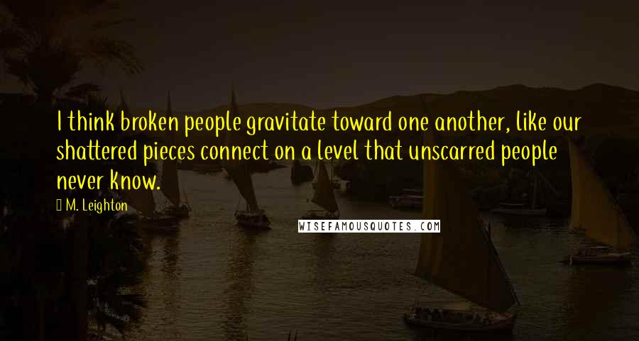 M. Leighton Quotes: I think broken people gravitate toward one another, like our shattered pieces connect on a level that unscarred people never know.