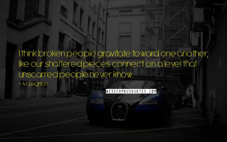 M. Leighton Quotes: I think broken people gravitate toward one another, like our shattered pieces connect on a level that unscarred people never know.