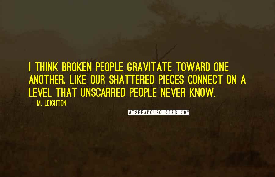 M. Leighton Quotes: I think broken people gravitate toward one another, like our shattered pieces connect on a level that unscarred people never know.
