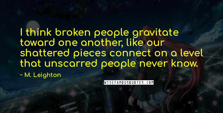 M. Leighton Quotes: I think broken people gravitate toward one another, like our shattered pieces connect on a level that unscarred people never know.