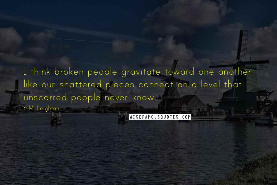 M. Leighton Quotes: I think broken people gravitate toward one another, like our shattered pieces connect on a level that unscarred people never know.