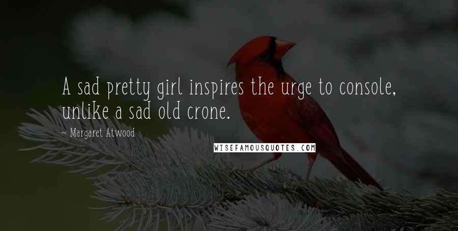 Margaret Atwood Quotes: A sad pretty girl inspires the urge to console, unlike a sad old crone.
