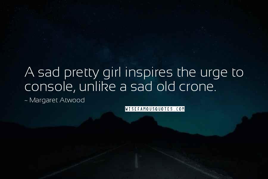 Margaret Atwood Quotes: A sad pretty girl inspires the urge to console, unlike a sad old crone.