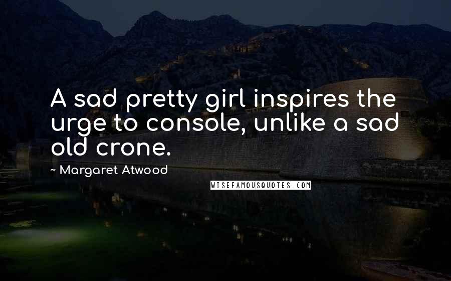 Margaret Atwood Quotes: A sad pretty girl inspires the urge to console, unlike a sad old crone.