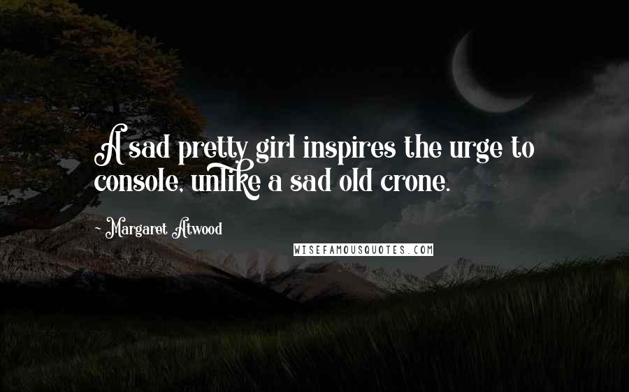 Margaret Atwood Quotes: A sad pretty girl inspires the urge to console, unlike a sad old crone.