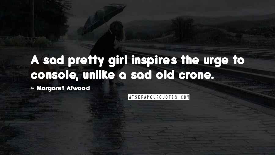 Margaret Atwood Quotes: A sad pretty girl inspires the urge to console, unlike a sad old crone.