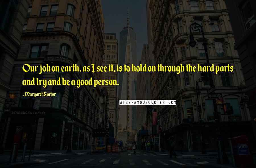 Margaret Sartor Quotes: Our job on earth, as I see it, is to hold on through the hard parts and try and be a good person.