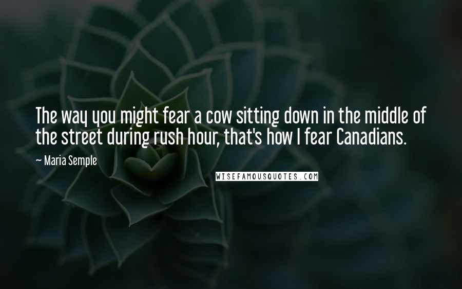 Maria Semple Quotes: The way you might fear a cow sitting down in the middle of the street during rush hour, that's how I fear Canadians.