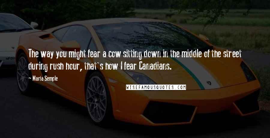 Maria Semple Quotes: The way you might fear a cow sitting down in the middle of the street during rush hour, that's how I fear Canadians.