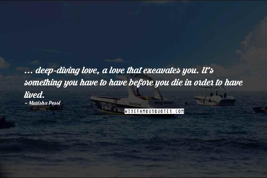 Marisha Pessl Quotes: ... deep-diving love, a love that excavates you. It's something you have to have before you die in order to have lived.