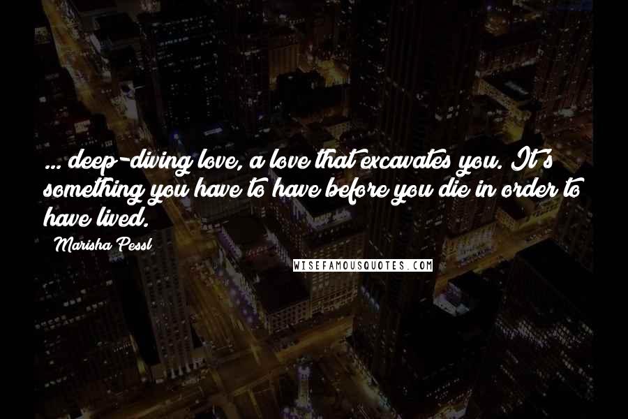 Marisha Pessl Quotes: ... deep-diving love, a love that excavates you. It's something you have to have before you die in order to have lived.