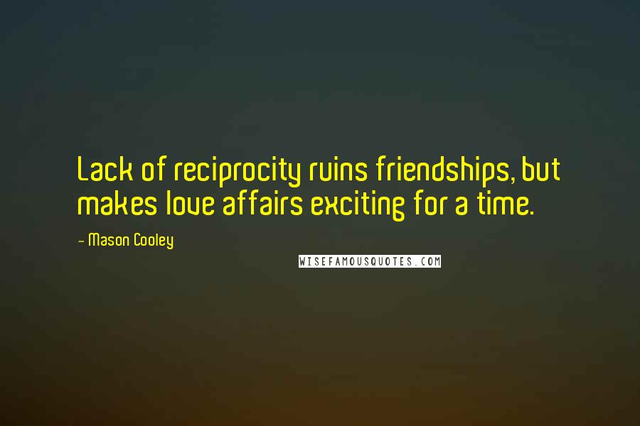 Mason Cooley Quotes: Lack of reciprocity ruins friendships, but makes love affairs exciting for a time.
