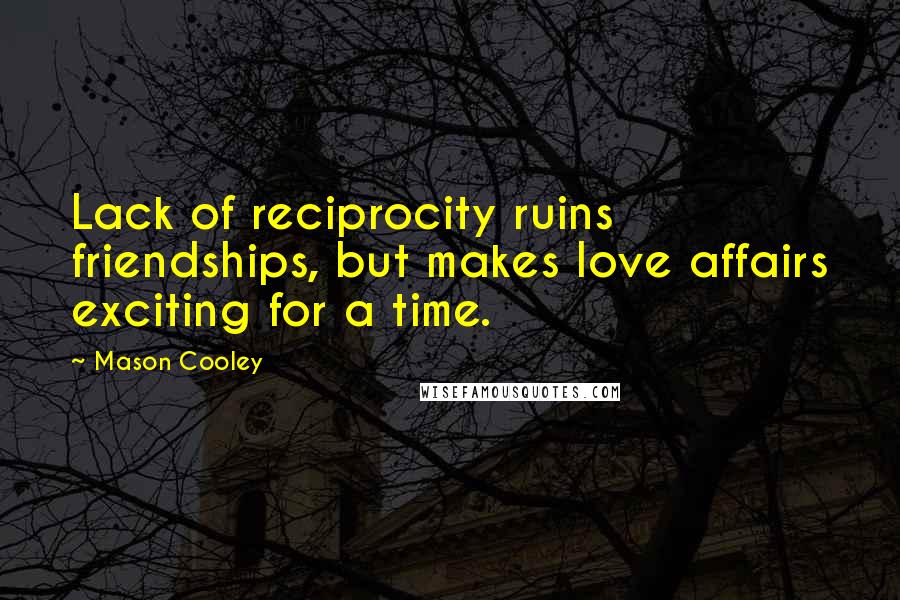 Mason Cooley Quotes: Lack of reciprocity ruins friendships, but makes love affairs exciting for a time.
