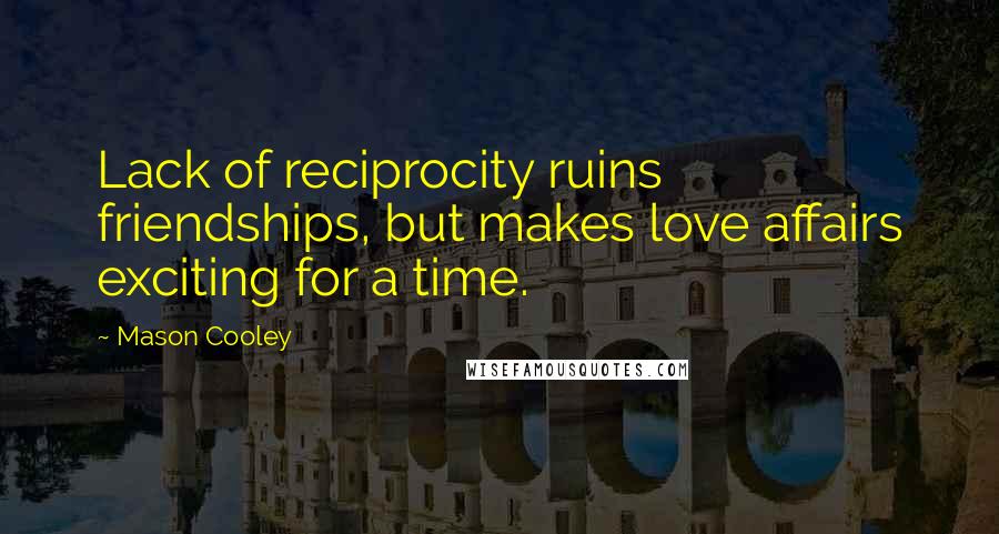 Mason Cooley Quotes: Lack of reciprocity ruins friendships, but makes love affairs exciting for a time.