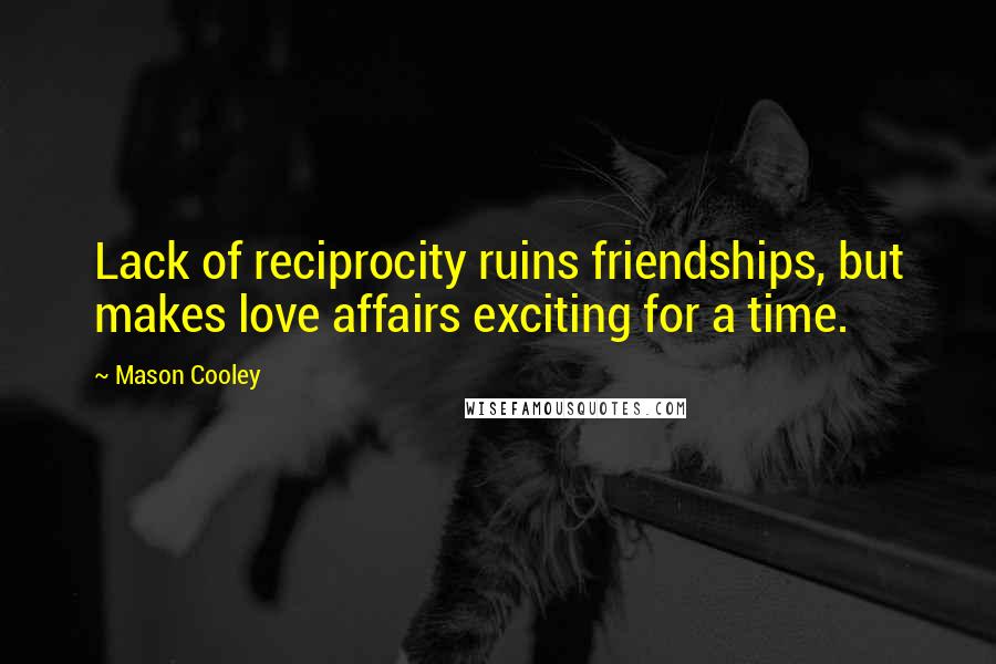 Mason Cooley Quotes: Lack of reciprocity ruins friendships, but makes love affairs exciting for a time.