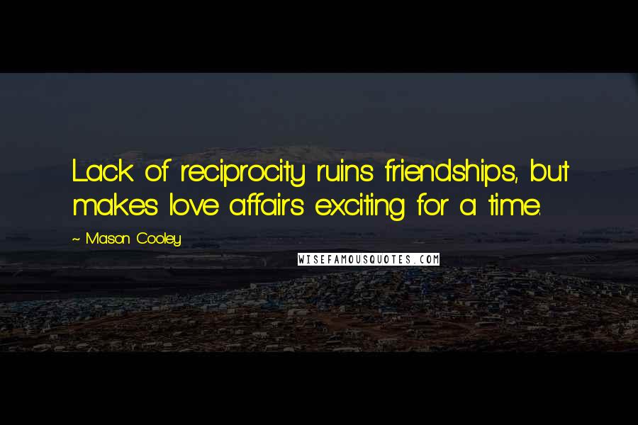 Mason Cooley Quotes: Lack of reciprocity ruins friendships, but makes love affairs exciting for a time.