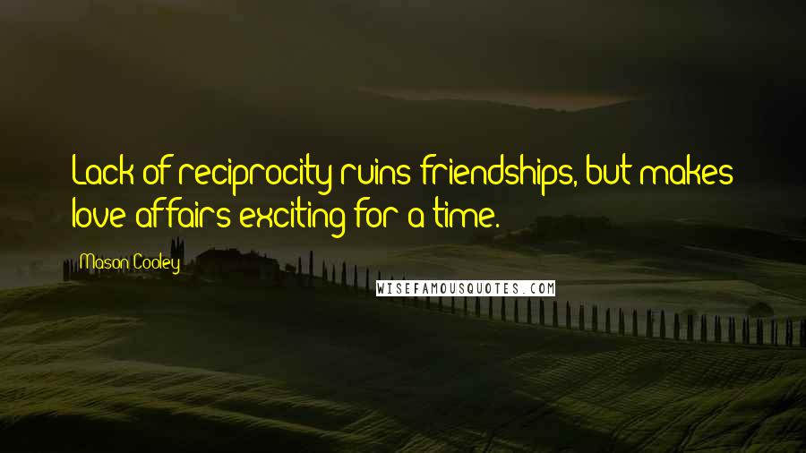 Mason Cooley Quotes: Lack of reciprocity ruins friendships, but makes love affairs exciting for a time.