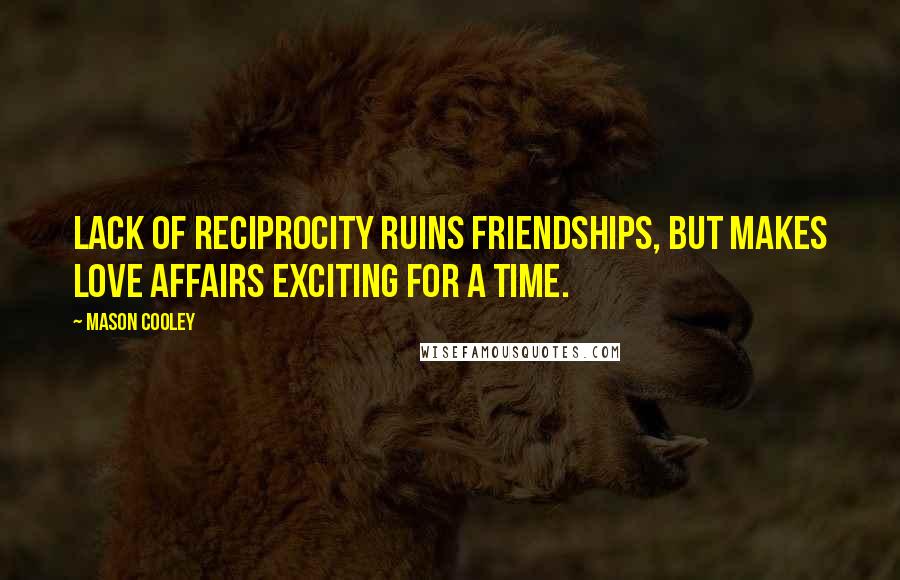 Mason Cooley Quotes: Lack of reciprocity ruins friendships, but makes love affairs exciting for a time.