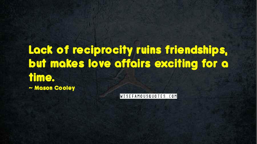 Mason Cooley Quotes: Lack of reciprocity ruins friendships, but makes love affairs exciting for a time.